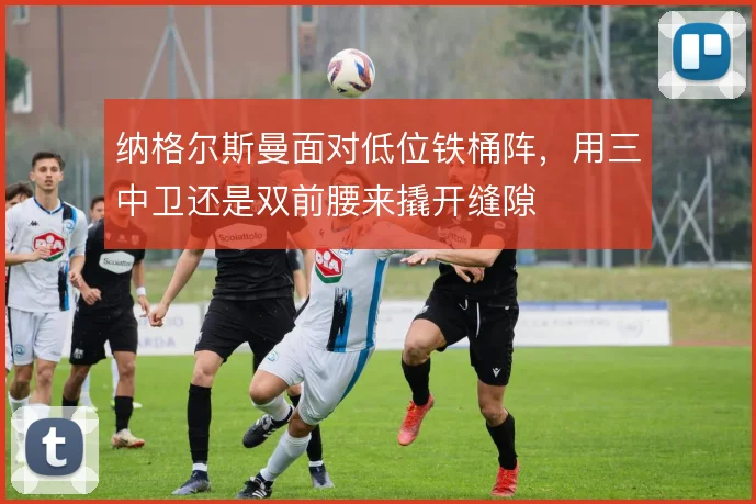 纳格尔斯曼面对低位铁桶阵,用三中卫还是双前腰来撬开缝隙