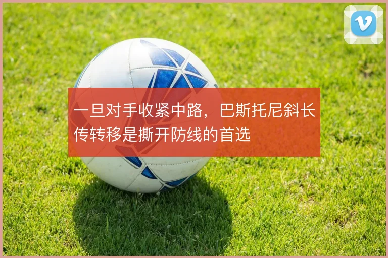 一旦对手收紧中路，巴斯托尼斜长传转移是撕开防线的首选