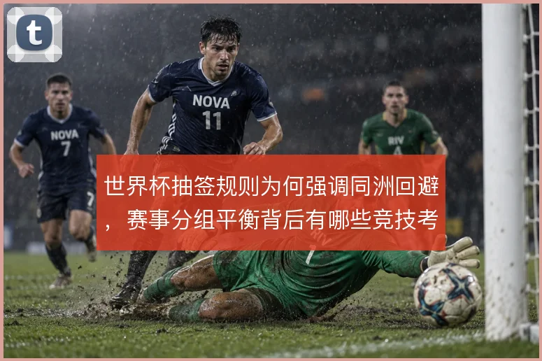 世界杯抽签规则为何强调同洲回避,赛事分组平衡背后有哪些竞技考量