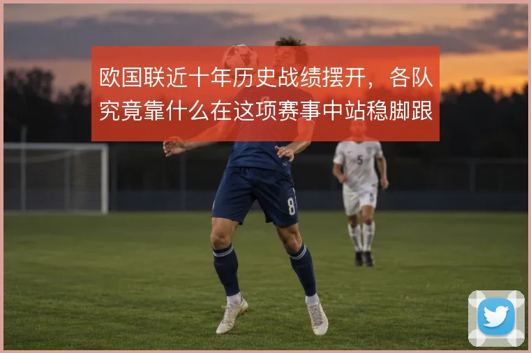 欧国联近十年历史战绩摆开,各队究竟靠什么在这项赛事中站稳脚跟