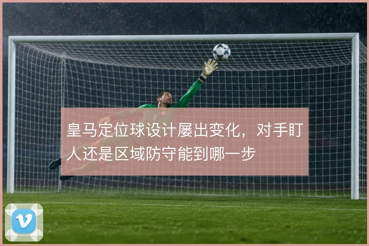 皇马定位球设计屡出变化，对手盯人还是区域防守能到哪一步