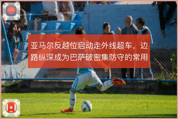 亚马尔反越位启动走外线超车,边路纵深成为巴萨破密集防守的常用起手式