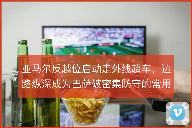 亚马尔反越位启动走外线超车,边路纵深成为巴萨破密集防守的常用起手式