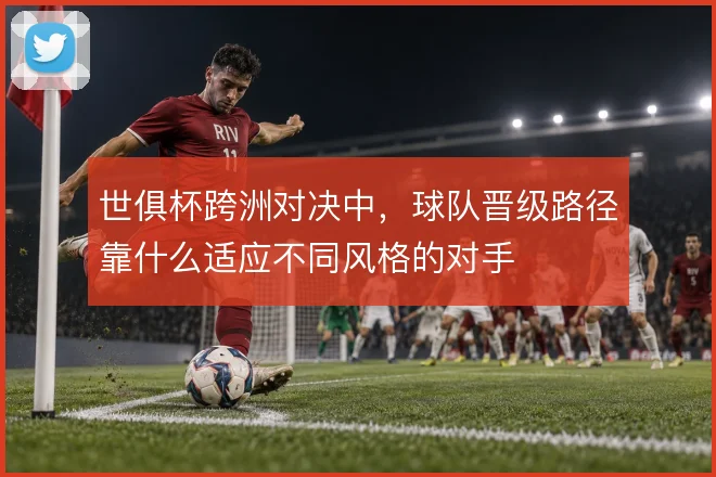世俱杯跨洲对决中，球队晋级路径靠什么适应不同风格的对手