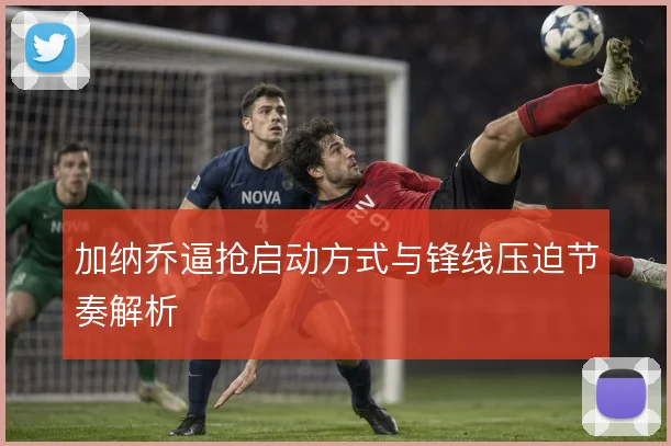 加纳乔逼抢启动方式与锋线压迫节奏解析